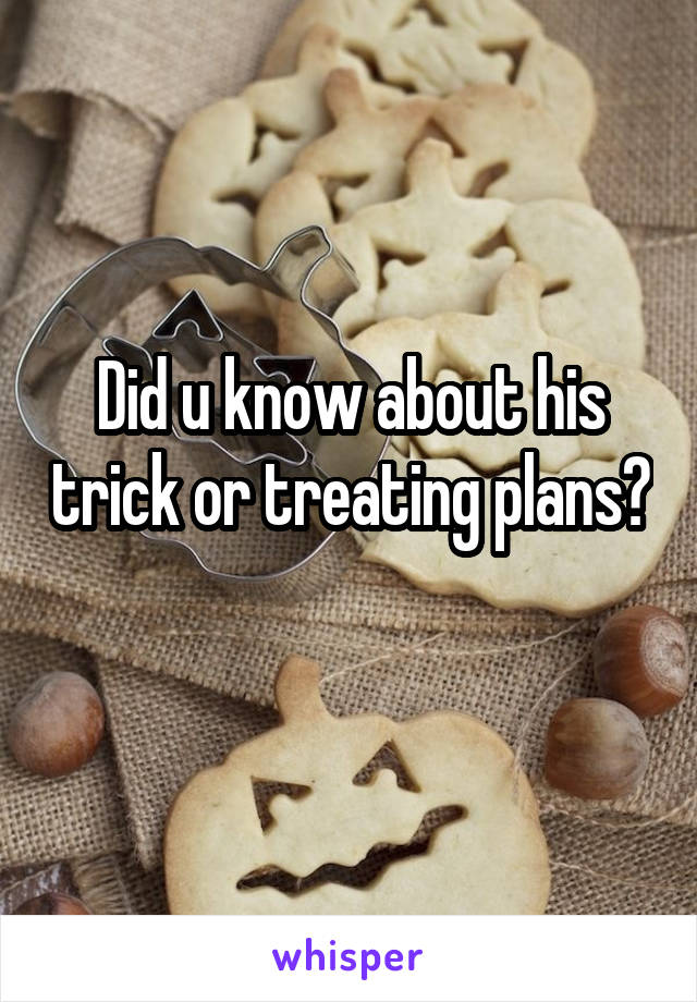 Did u know about his trick or treating plans? 