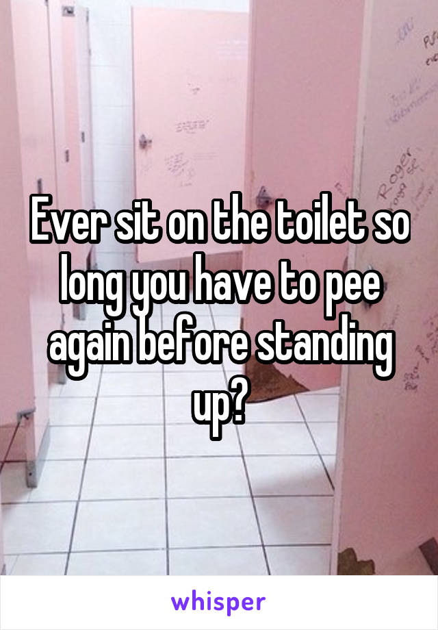 Ever sit on the toilet so long you have to pee again before standing up?