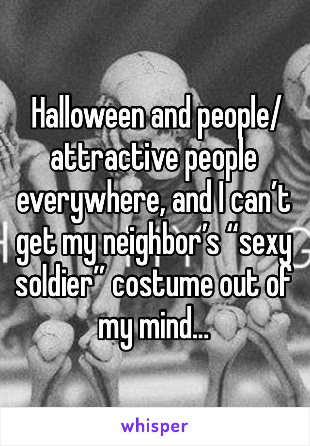  Halloween and people/attractive people everywhere, and I can’t get my neighbor’s “sexy soldier” costume out of my mind...