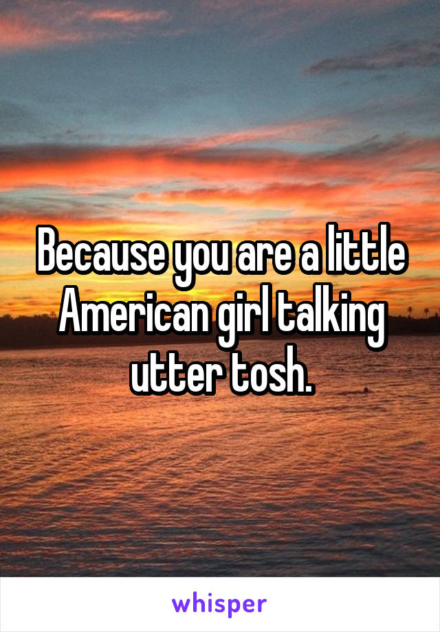 Because you are a little American girl talking utter tosh.