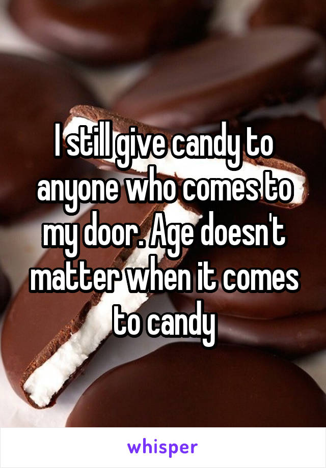 I still give candy to anyone who comes to my door. Age doesn't matter when it comes to candy