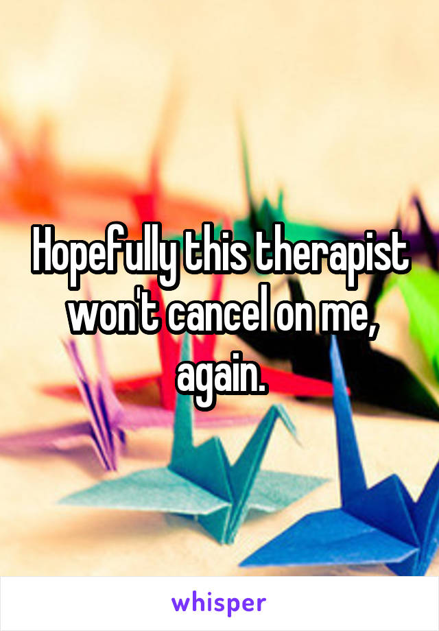 Hopefully this therapist won't cancel on me, again.