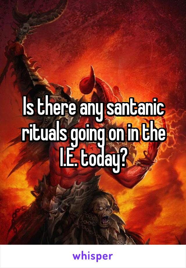 Is there any santanic rituals going on in the I.E. today?