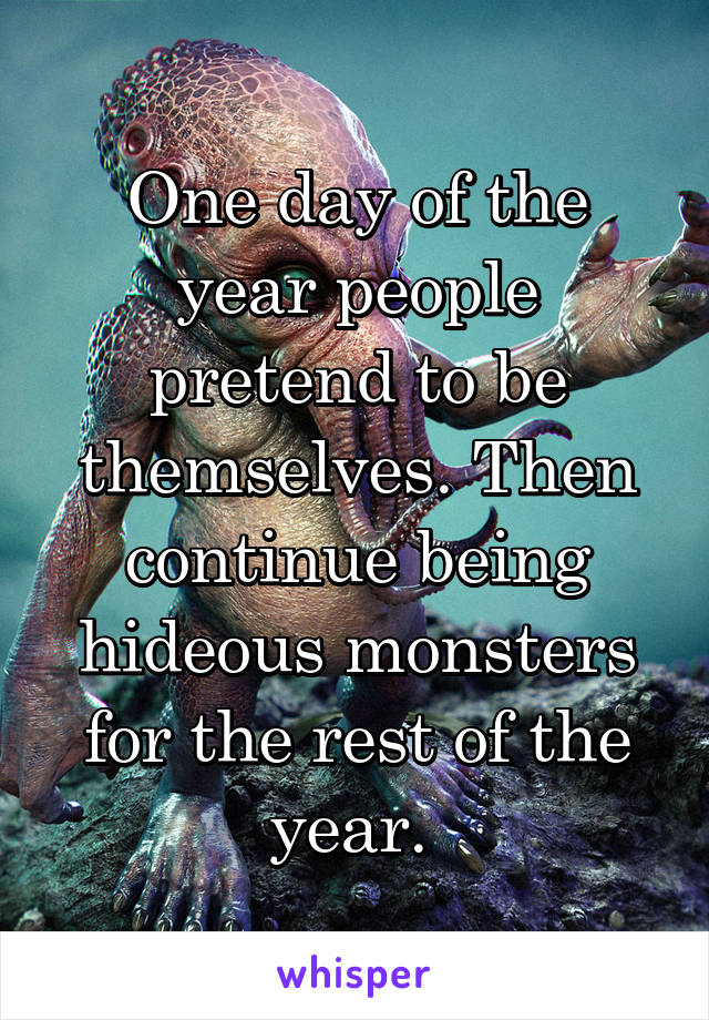One day of the year people pretend to be themselves. Then continue being hideous monsters for the rest of the year. 