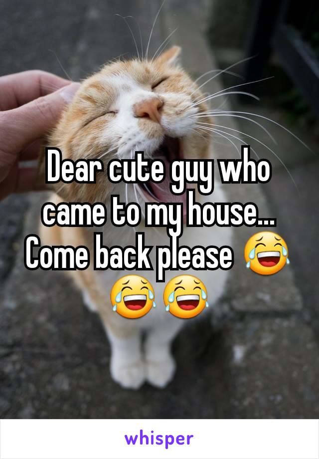 Dear cute guy who came to my house... Come back please 😂😂😂