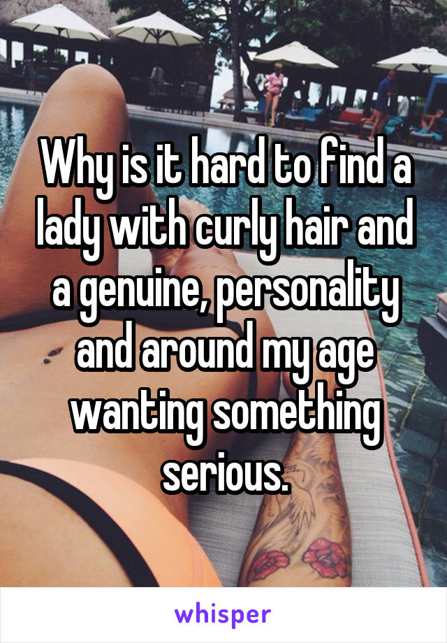 Why is it hard to find a lady with curly hair and a genuine, personality and around my age wanting something serious.