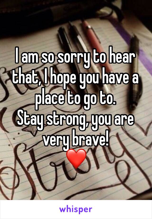 I am so sorry to hear that, I hope you have a place to go to.
Stay strong, you are very brave!
❤️