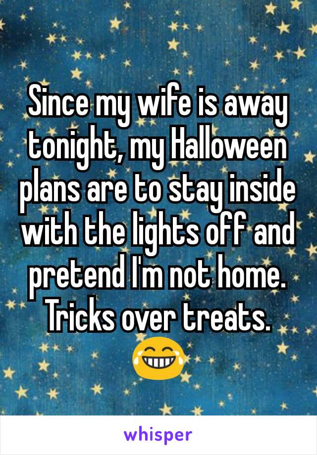 Since my wife is away tonight, my Halloween plans are to stay inside with the lights off and pretend I'm not home. Tricks over treats. 😂
