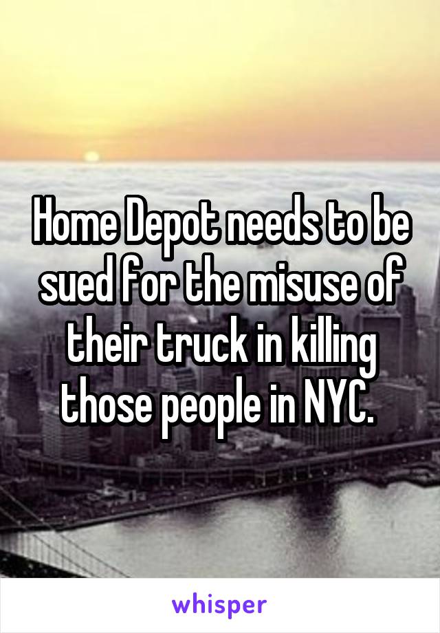 Home Depot needs to be sued for the misuse of their truck in killing those people in NYC. 