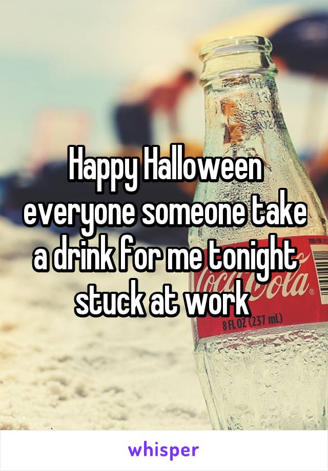 Happy Halloween everyone someone take a drink for me tonight stuck at work 