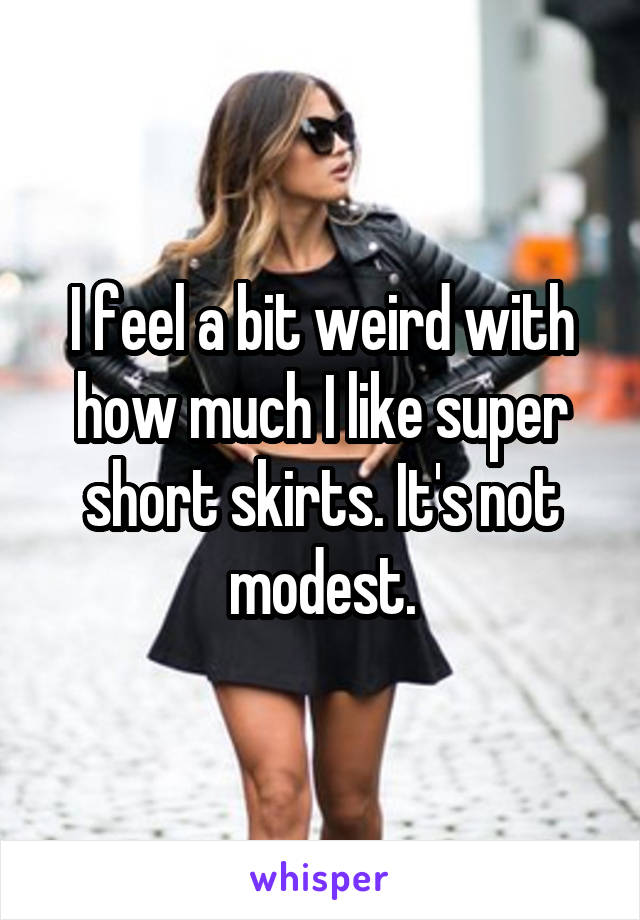 I feel a bit weird with how much I like super short skirts. It's not modest.