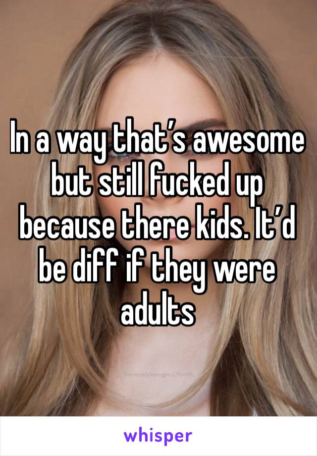 In a way that’s awesome but still fucked up because there kids. It’d be diff if they were adults 