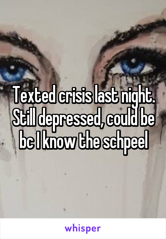 Texted crisis last night. Still depressed, could be bc I know the schpeel
