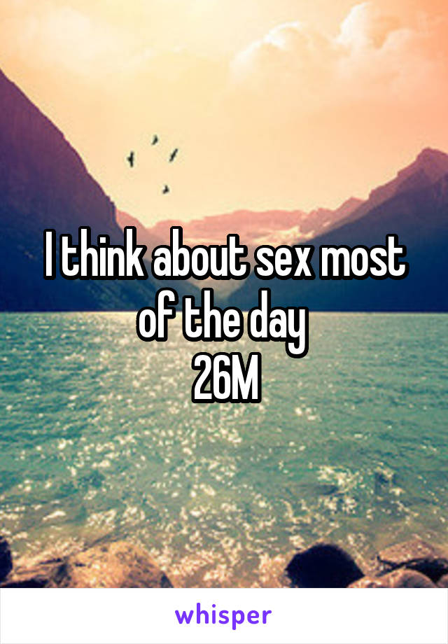 I think about sex most of the day 
26M