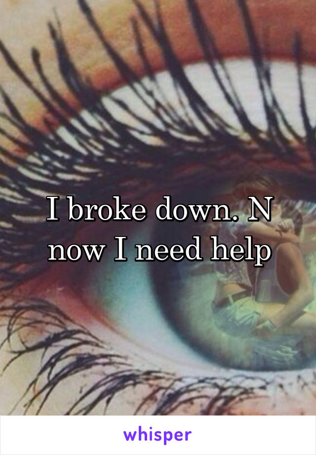 I broke down. N now I need help