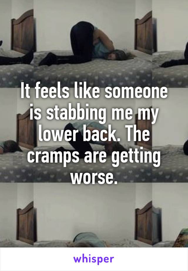 It feels like someone is stabbing me my lower back. The cramps are getting worse.