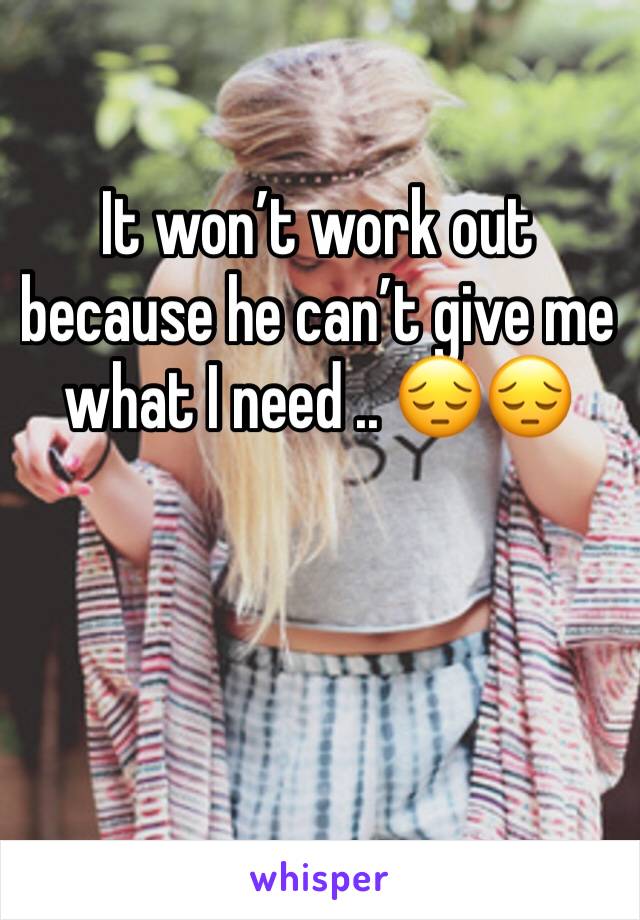 It won’t work out because he can’t give me what I need .. 😔😔