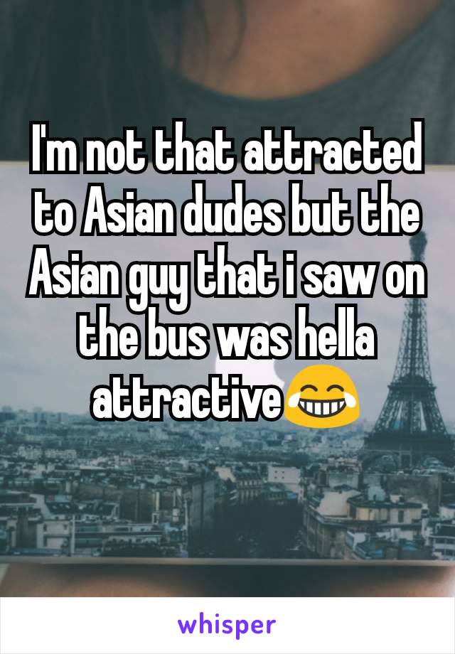 I'm not that attracted to Asian dudes but the Asian guy that i saw on the bus was hella attractive😂