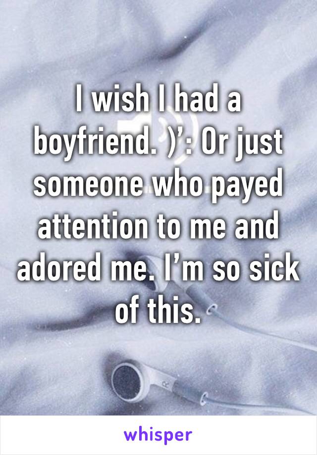 I wish I had a boyfriend. )’: Or just someone who payed attention to me and adored me. I’m so sick of this.