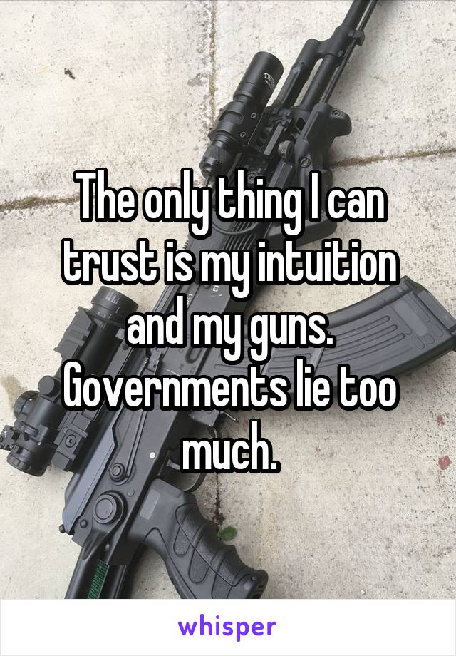 The only thing I can trust is my intuition and my guns. Governments lie too much.