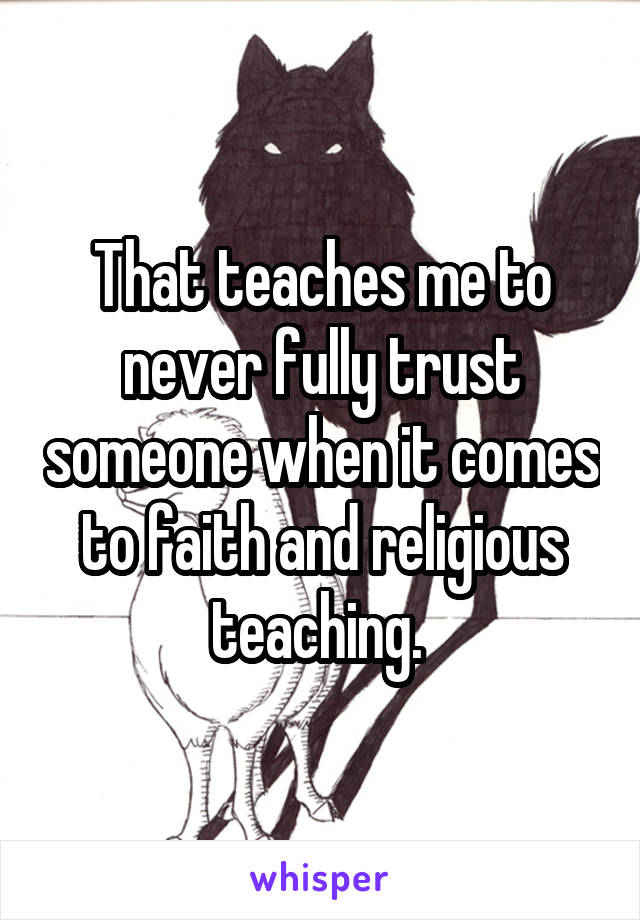 That teaches me to never fully trust someone when it comes to faith and religious teaching. 
