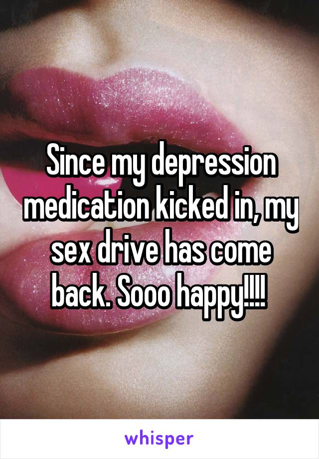 Since my depression medication kicked in, my sex drive has come back. Sooo happy!!!! 