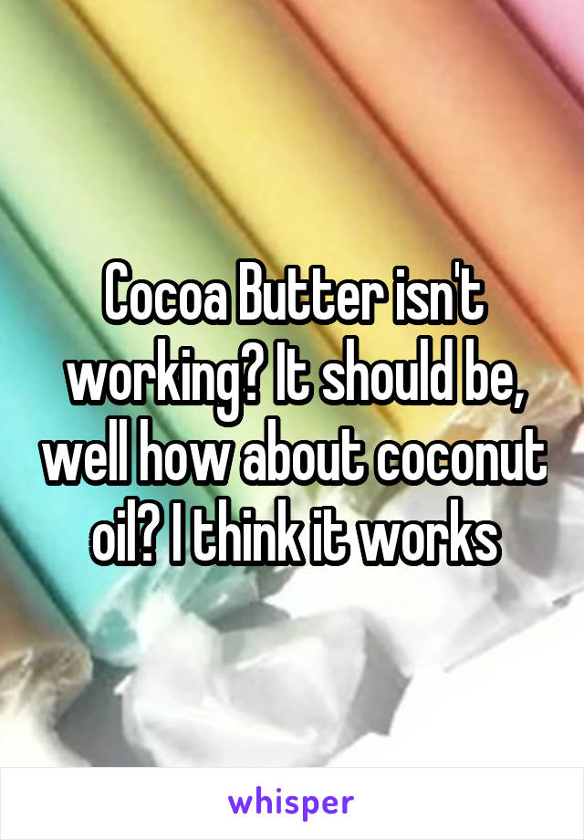 Cocoa Butter isn't working? It should be, well how about coconut oil? I think it works