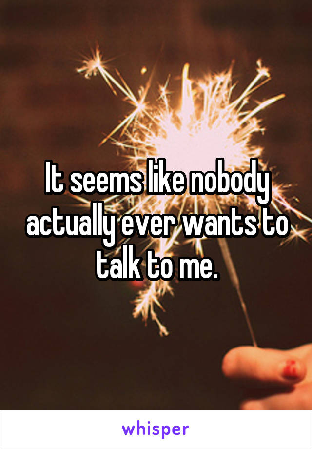 It seems like nobody actually ever wants to talk to me.