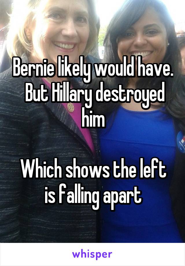 Bernie likely would have.  But Hillary destroyed him

Which shows the left is falling apart