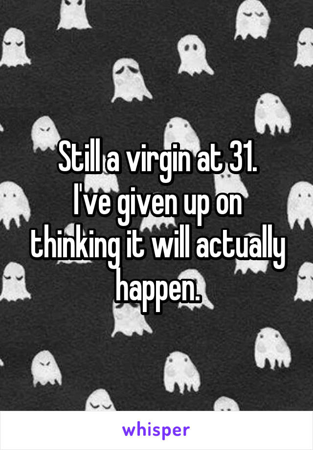 Still a virgin at 31.
I've given up on thinking it will actually happen.