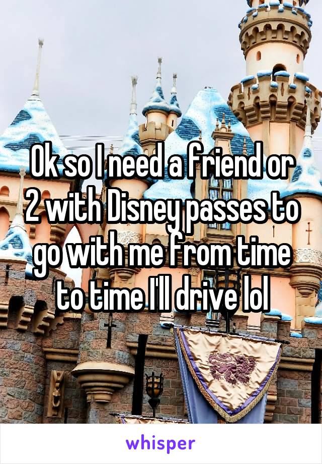 Ok so I need a friend or 2 with Disney passes to go with me from time to time I'll drive lol