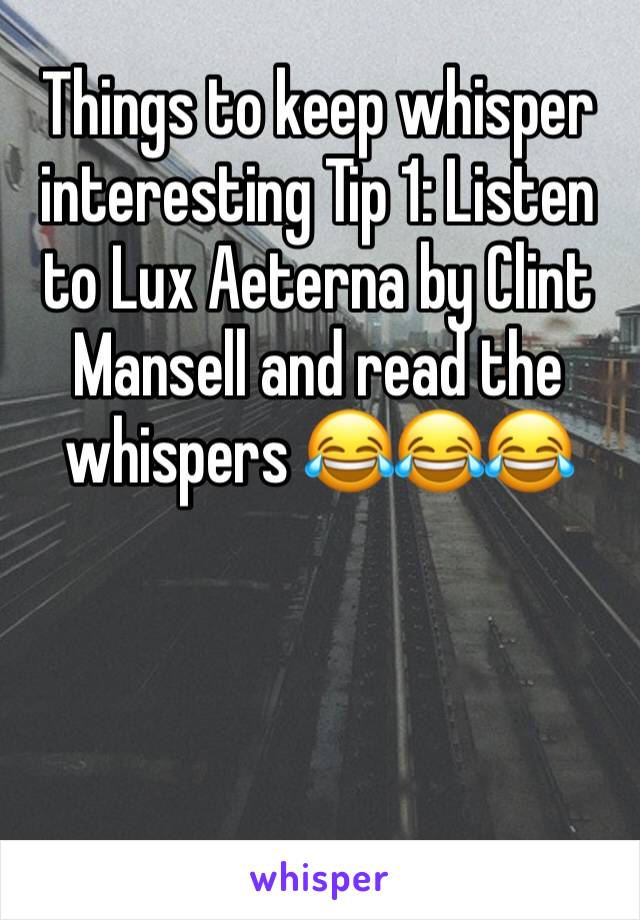Things to keep whisper interesting Tip 1: Listen to Lux Aeterna by Clint Mansell and read the whispers 😂😂😂