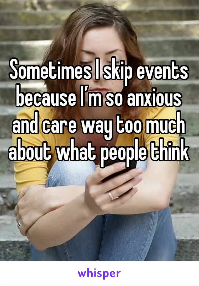 Sometimes I skip events because I’m so anxious and care way too much about what people think 