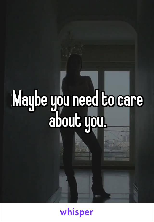 Maybe you need to care about you.