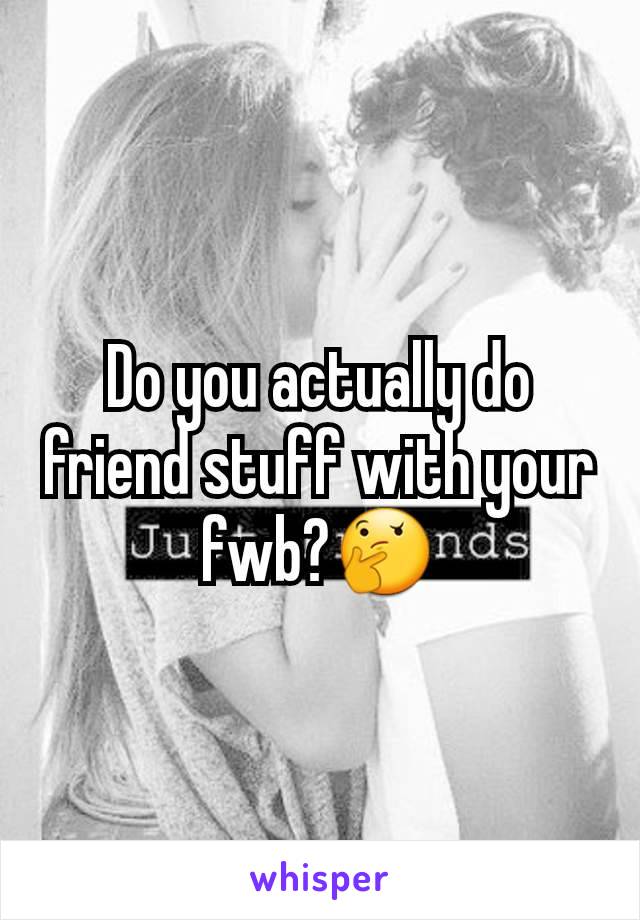 Do you actually do friend stuff with your fwb?🤔