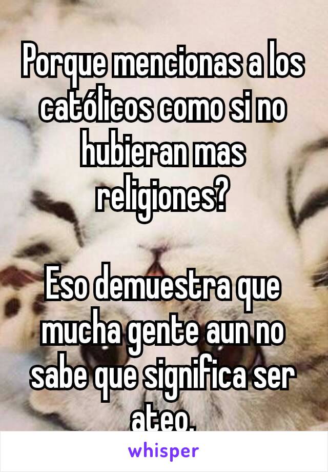 Porque mencionas a los católicos como si no hubieran mas religiones?

Eso demuestra que mucha gente aun no sabe que significa ser ateo.