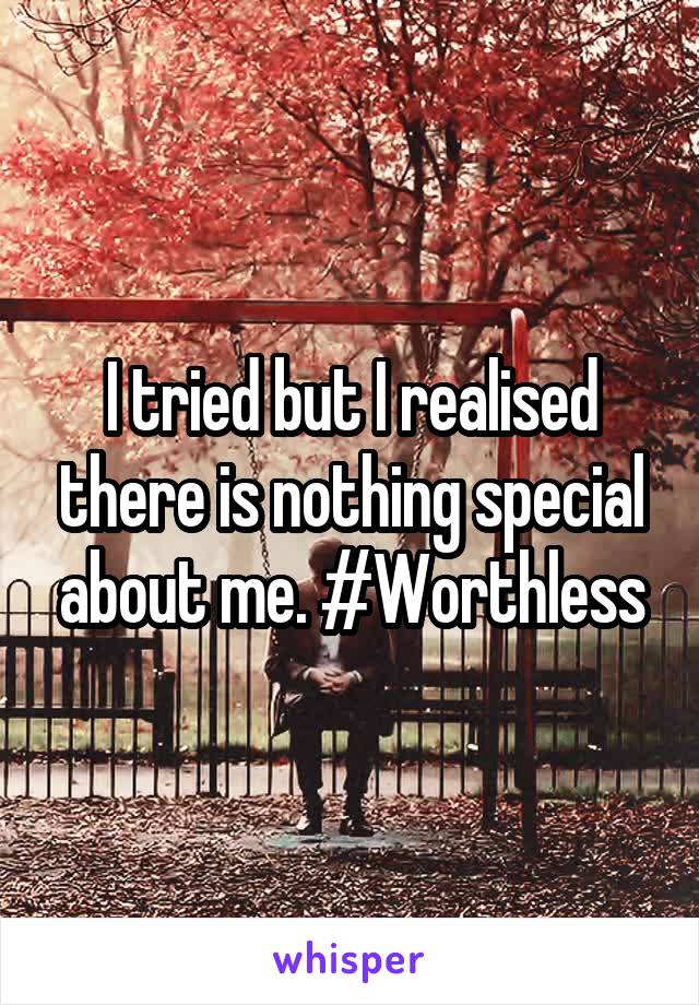 I tried but I realised there is nothing special about me. #Worthless
