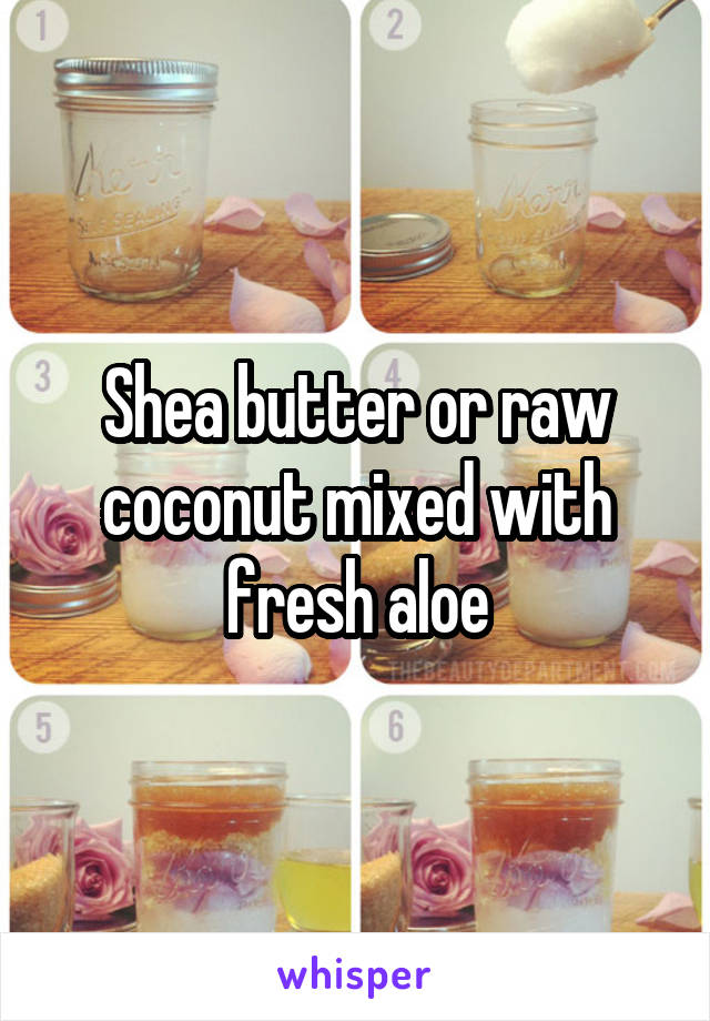 Shea butter or raw coconut mixed with fresh aloe