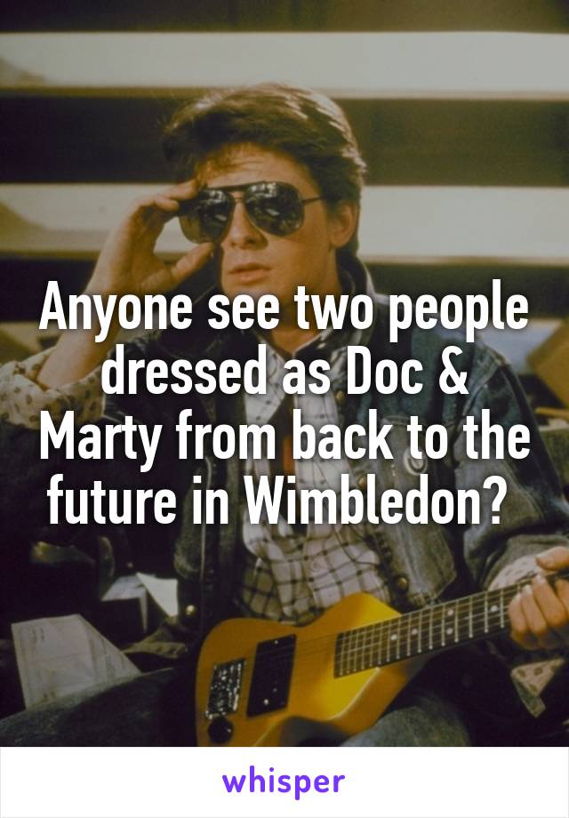 Anyone see two people dressed as Doc & Marty from back to the future in Wimbledon? 