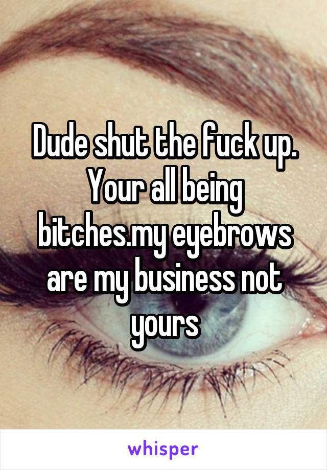 Dude shut the fuck up. Your all being bitches.my eyebrows are my business not yours