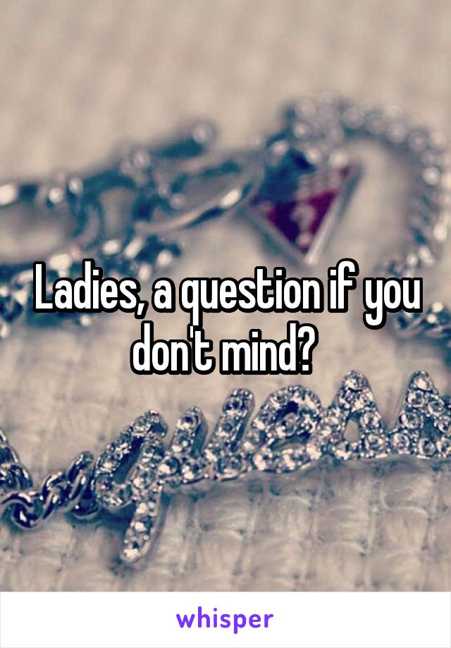 Ladies, a question if you don't mind? 