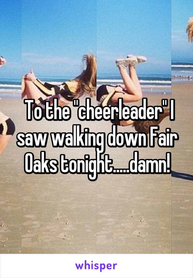  To the "cheerleader" I saw walking down Fair Oaks tonight.....damn!