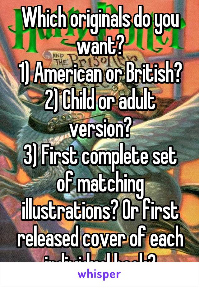 Which originals do you want?
1) American or British?
2) Child or adult version?
3) First complete set of matching illustrations? Or first released cover of each individual book?