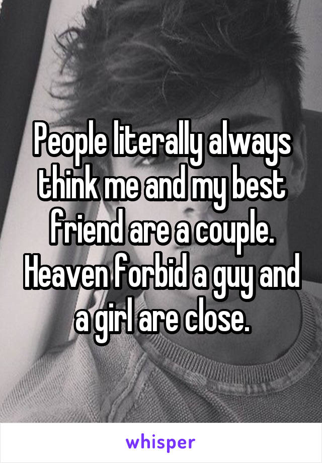 People literally always think me and my best friend are a couple. Heaven forbid a guy and a girl are close.
