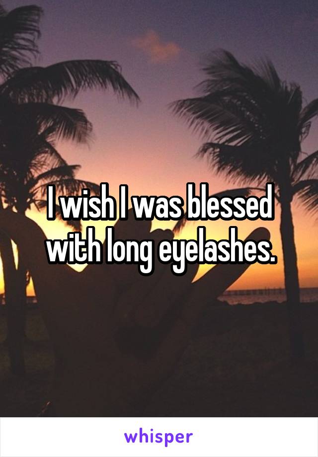 I wish I was blessed with long eyelashes.