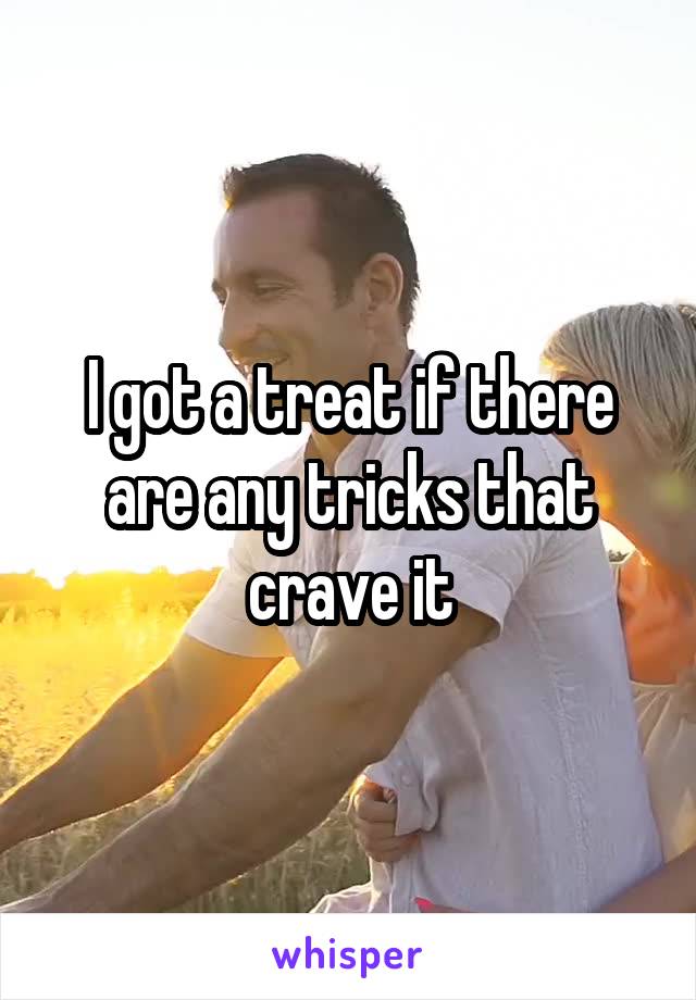 I got a treat if there are any tricks that crave it