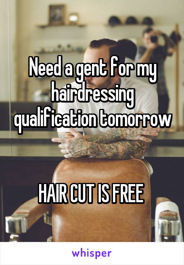 Need a gent for my hairdressing qualification tomorrow 

HAIR CUT IS FREE 