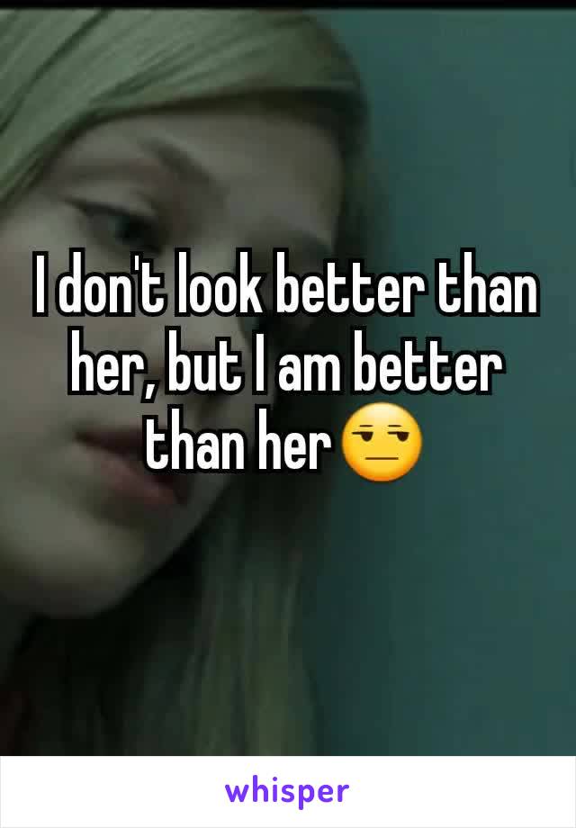 I don't look better than her, but I am better than her😒