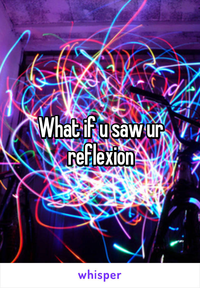 What if u saw ur reflexion