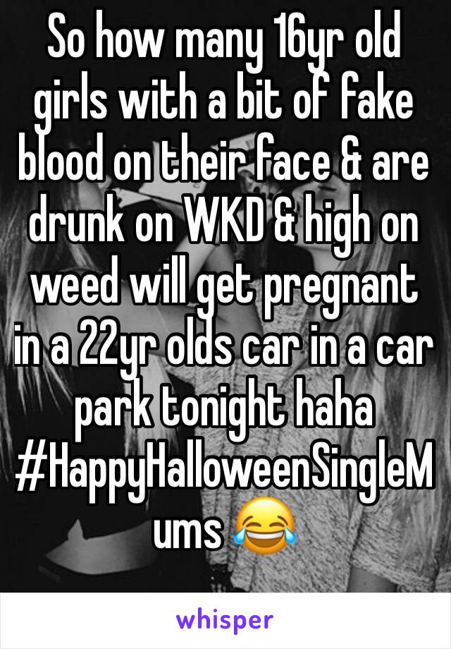 So how many 16yr old girls with a bit of fake blood on their face & are drunk on WKD & high on weed will get pregnant in a 22yr olds car in a car park tonight haha
#HappyHalloweenSingleMums 😂
